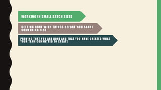 WORKING IN SMALL BATCH SIZES
GETTING DONE WITH THINGS BEFORE YOU START
SOMETHING ELSE
PROVING THAT YOU ARE DONE AND THAT YOU HAVE CREATED WHAT
YOUR TEAM COMMITTED TO CREATE
 