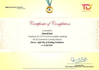 is awarded to
Shaunak KaneShaunak Kane
Process : Agile Way of Working Foundation
on 31-Jul-2019 .
( Employee No 1717552 ) for successfully completing
the TCS Continuous Learning Program
________________________________
Damodar Padhi
Vice President & Global Head - Talent Development
 