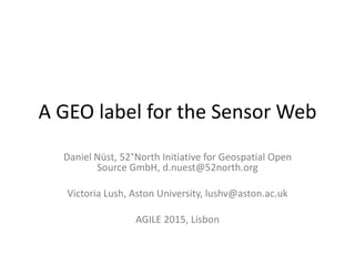 A GEO label for the Sensor Web
Daniel Nüst, 52°North Initiative for Geospatial Open
Source GmbH, d.nuest@52north.org
Victoria Lush, Aston University, lushv@aston.ac.uk
AGILE 2015, Lisbon
 