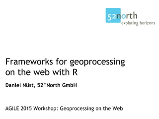 Frameworks for geoprocessing
on the web with R
Daniel Nüst, 52°North GmbH
AGILE 2015 Workshop: Geoprocessing on the Web
 