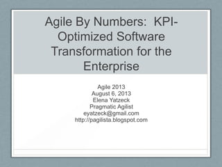 Agile By Numbers: KPI-Optimized
Software Transformation for the
Enterprise
August 6, 2013
Elena Yatzeck
http://pagilista.blogspot.com
 