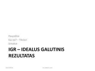 Pavyzdžiai
Kas tai? – Tikslas!
Sintaksė

IGR – IDEALUS GALUTINIS
REZULTATAS
2013.09.05

triz.lyderis.com

 