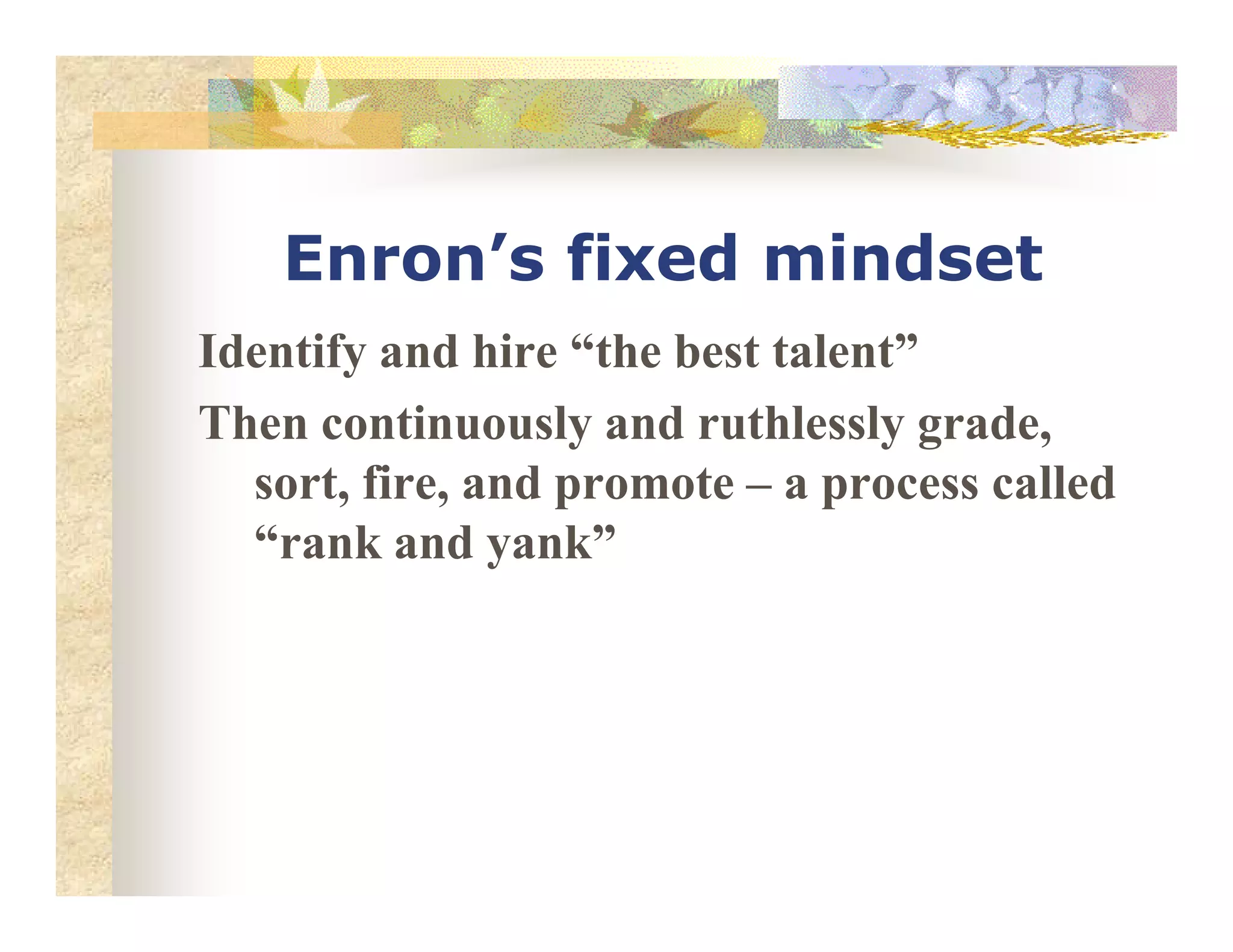 Enron’s fixed mindset
Identify and hire “the best talent”
Then continuously and ruthlessly grade,
sort, fire, and promote – a process calledsort, fire, and promote – a process called
“rank and yank”
 