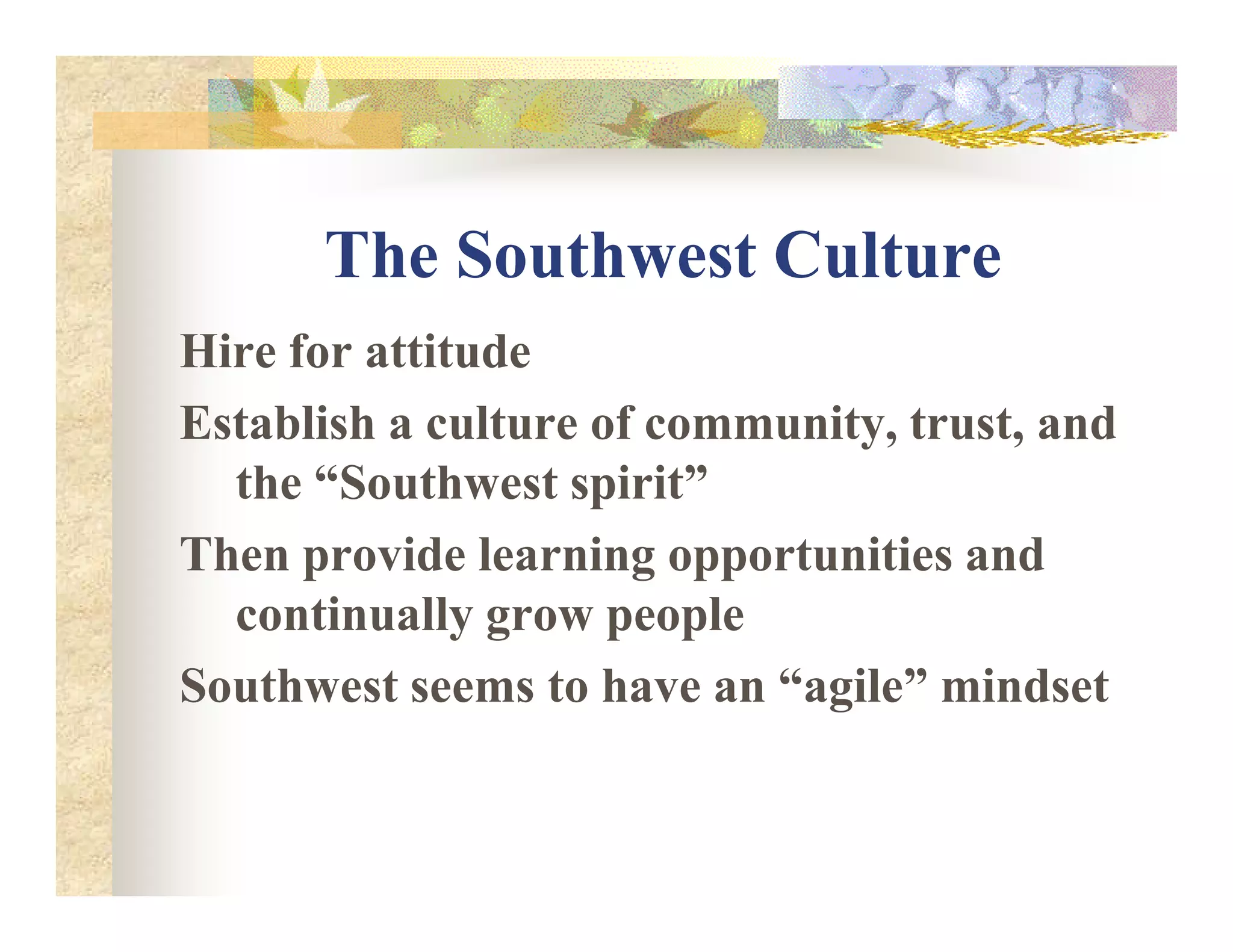The Southwest Culture
Hire for attitude
Establish a culture of community, trust, and
the “Southwest spirit”the “Southwest spirit”
Then provide learning opportunities and
continually grow people
Southwest seems to have an “agile” mindset
 