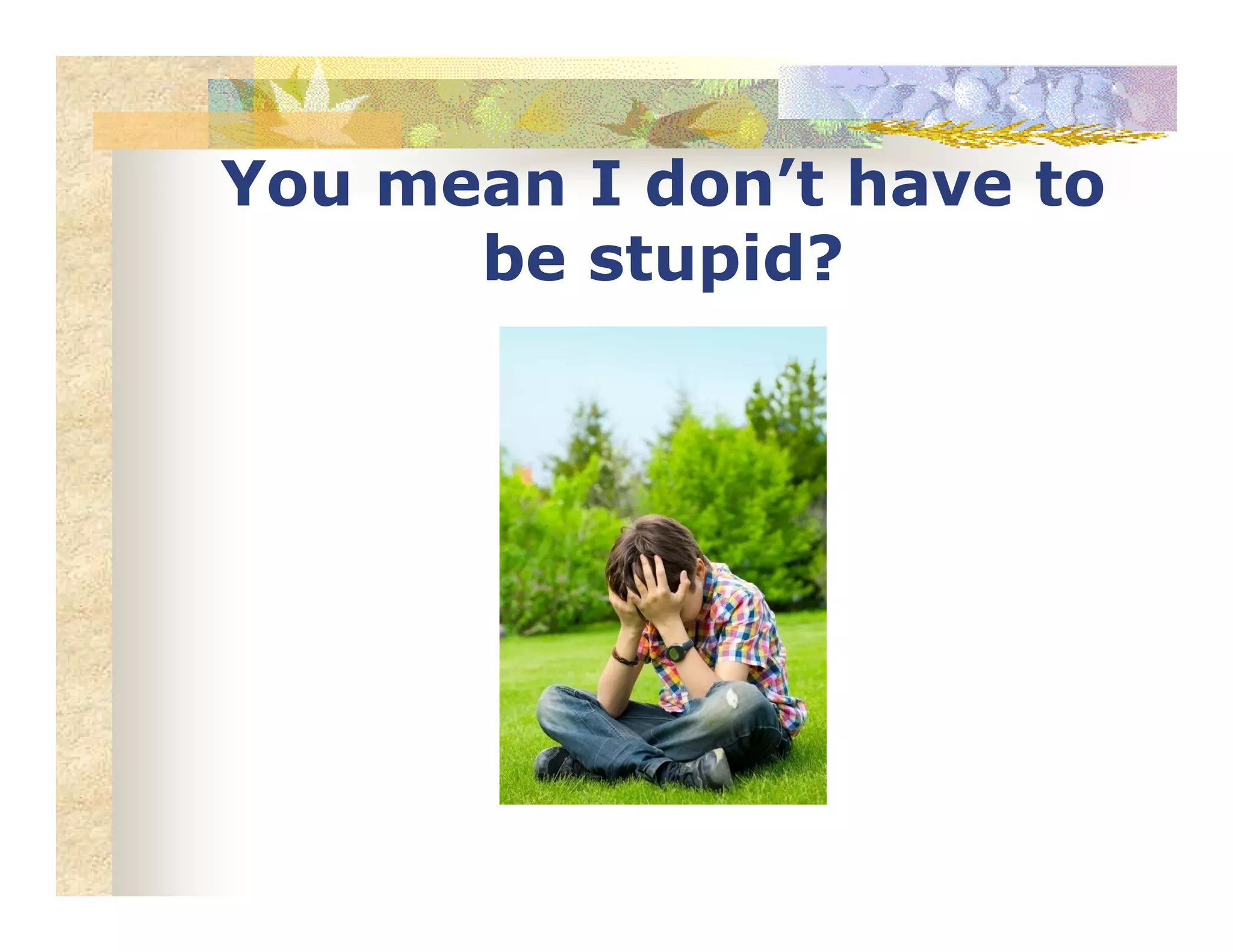 You mean I don’t have to
be stupid?
 