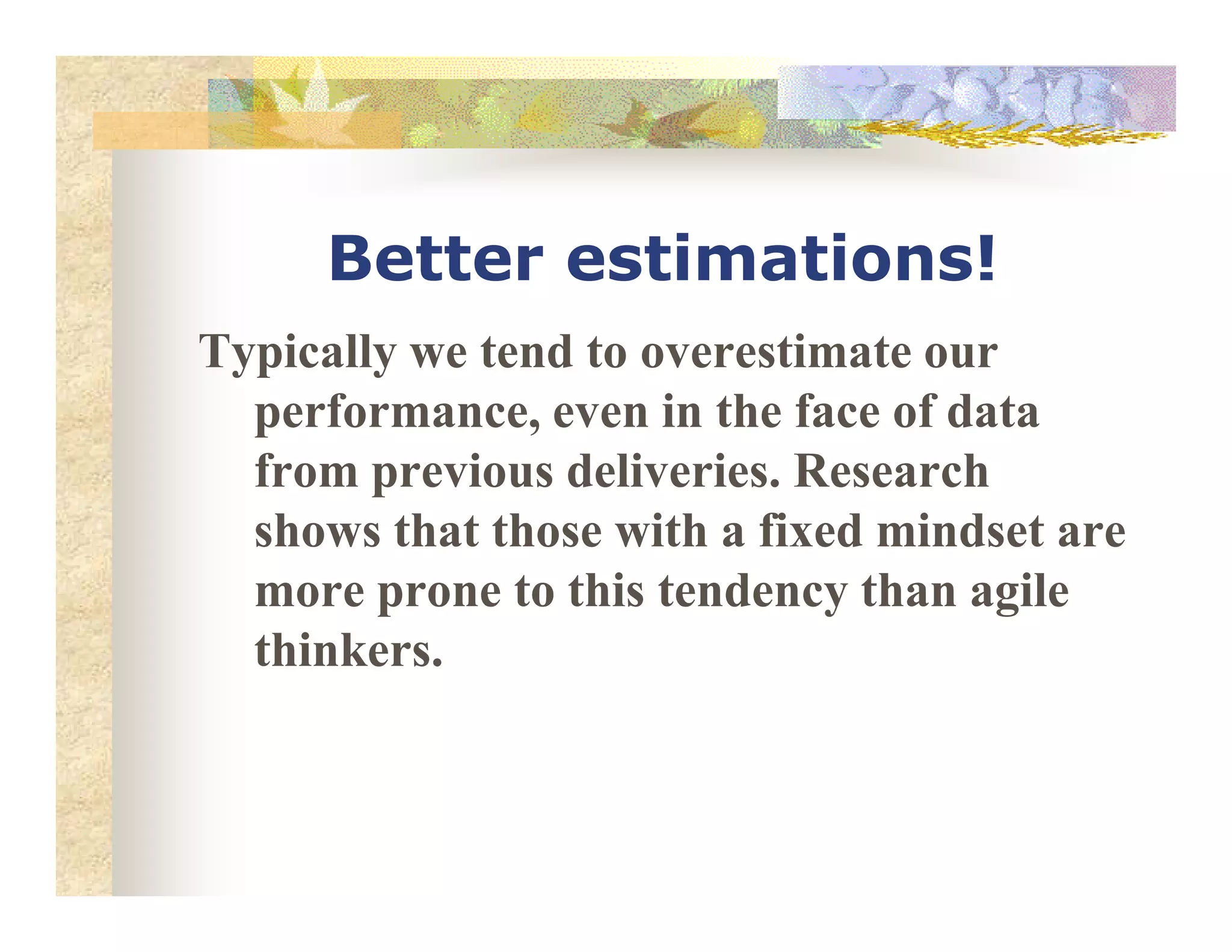 Better estimations!
Typically we tend to overestimate our
performance, even in the face of data
from previous deliveries. Researchfrom previous deliveries. Research
shows that those with a fixed mindset are
more prone to this tendency than agile
thinkers.
 