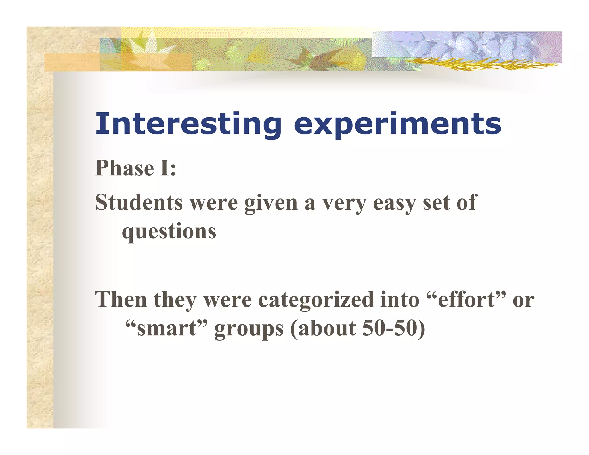 Interesting experiments
Phase I:
Students were given a very easy set of
questionsquestions
Then they were categorized into “effort” or
“smart” groups (about 50-50)
 