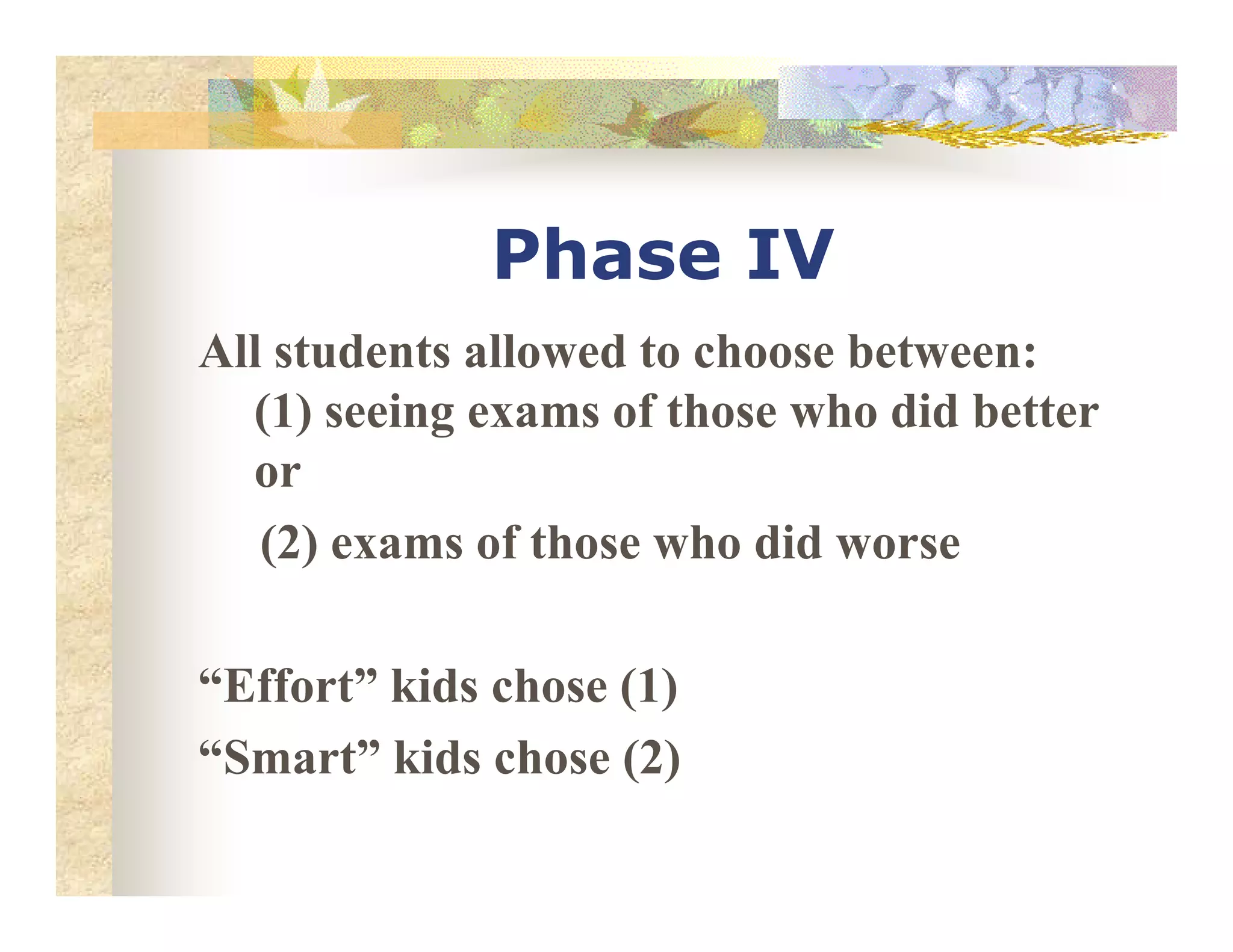 Phase IV
All students allowed to choose between:
(1) seeing exams of those who did better
oror
(2) exams of those who did worse
“Effort” kids chose (1)
“Smart” kids chose (2)
 