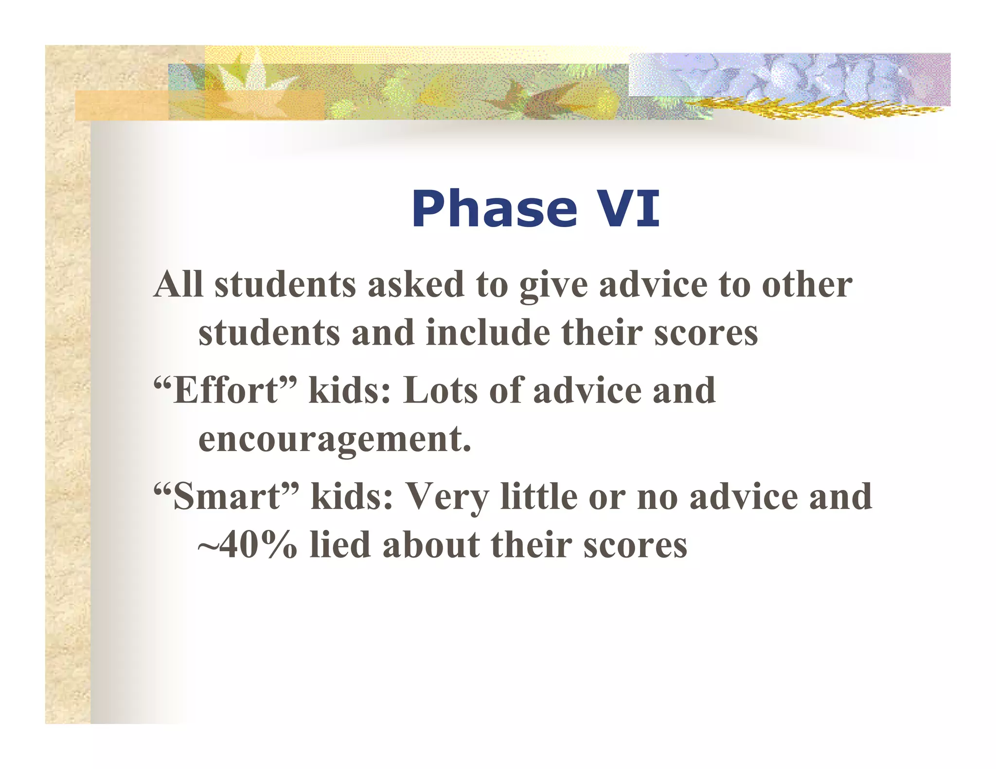 Phase VI
All students asked to give advice to other
students and include their scores
“Effort” kids: Lots of advice and“Effort” kids: Lots of advice and
encouragement.
“Smart” kids: Very little or no advice and
~40% lied about their scores
 