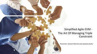 Simplified Agile EVM -
The Art Of Managing Triple
Constraint
Presenter: Dinesh Sharma and Jayeeta Dutta
 
