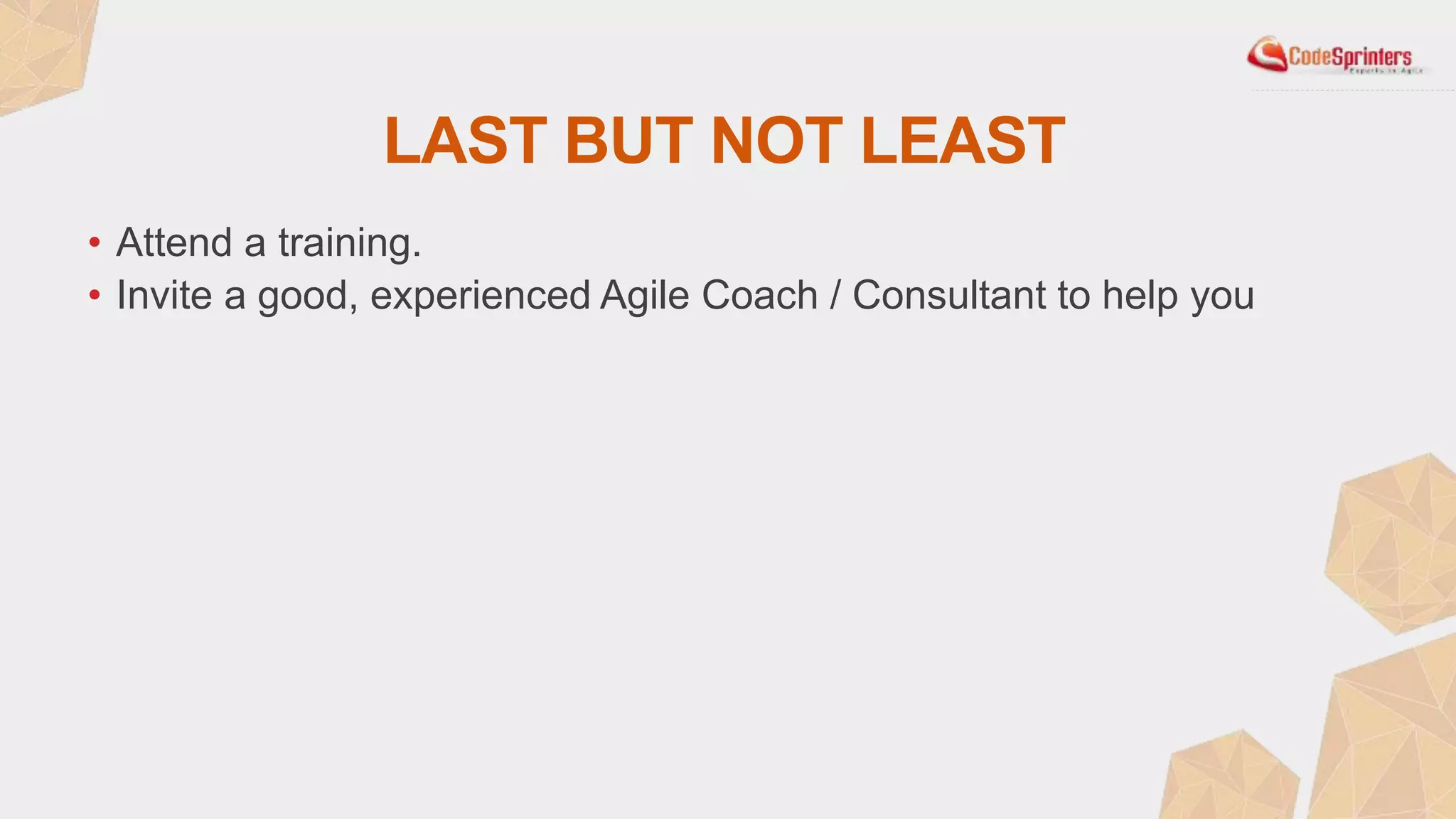 LAST BUT NOT LEAST
• Attend a training.
• Invite a good, experienced Agile Coach / Consultant to help you
 
