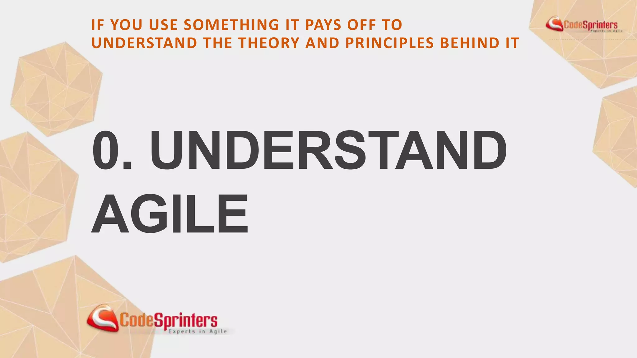 0. UNDERSTAND
AGILE
IF YOU USE SOMETHING IT PAYS OFF TO
UNDERSTAND THE THEORY AND PRINCIPLES BEHIND IT
 