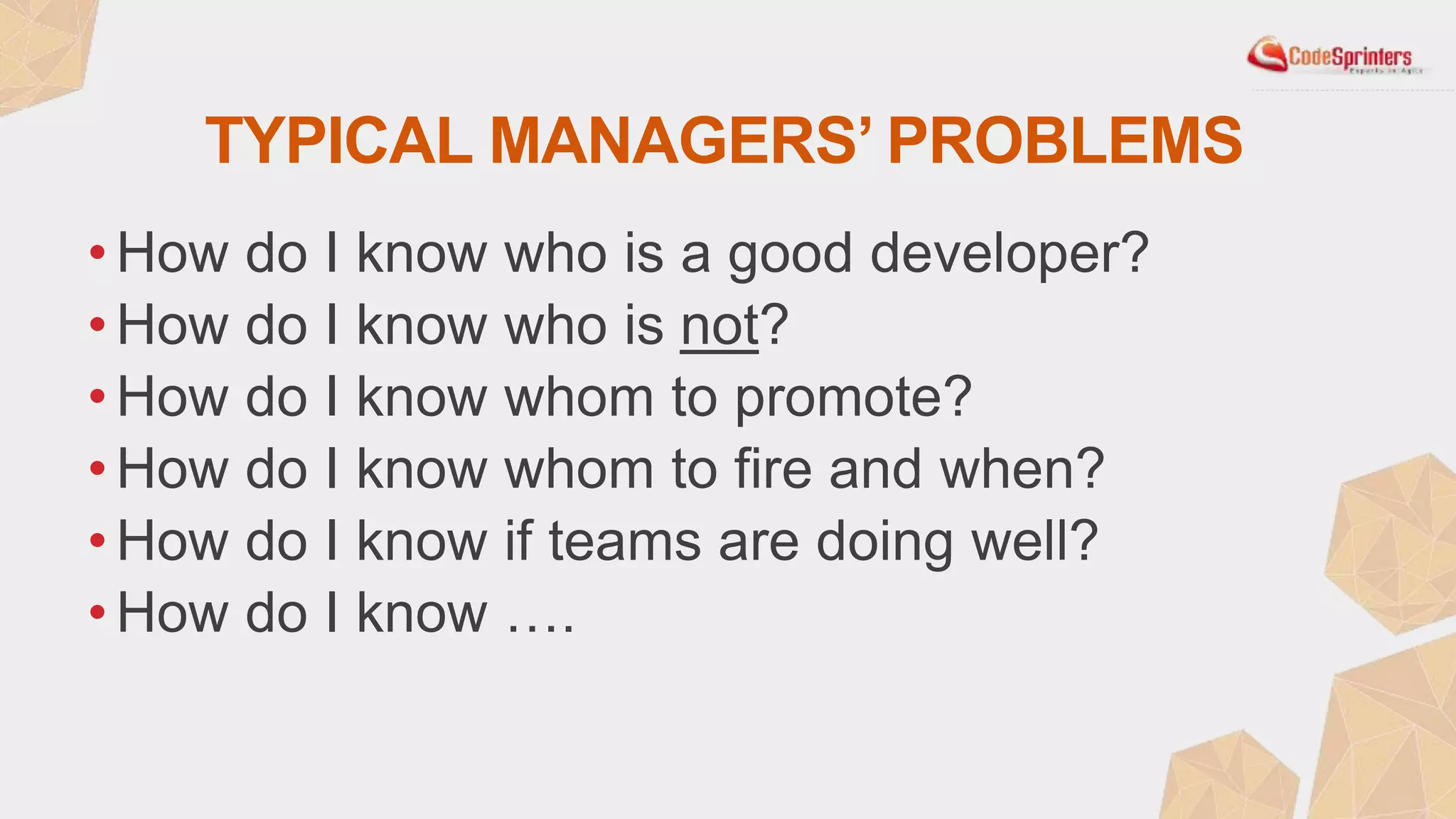TYPICAL MANAGERS’ PROBLEMS
• How do I know who is a good developer?
• How do I know who is not?
• How do I know whom to promote?
• How do I know whom to fire and when?
• How do I know if teams are doing well?
• How do I know ….
 