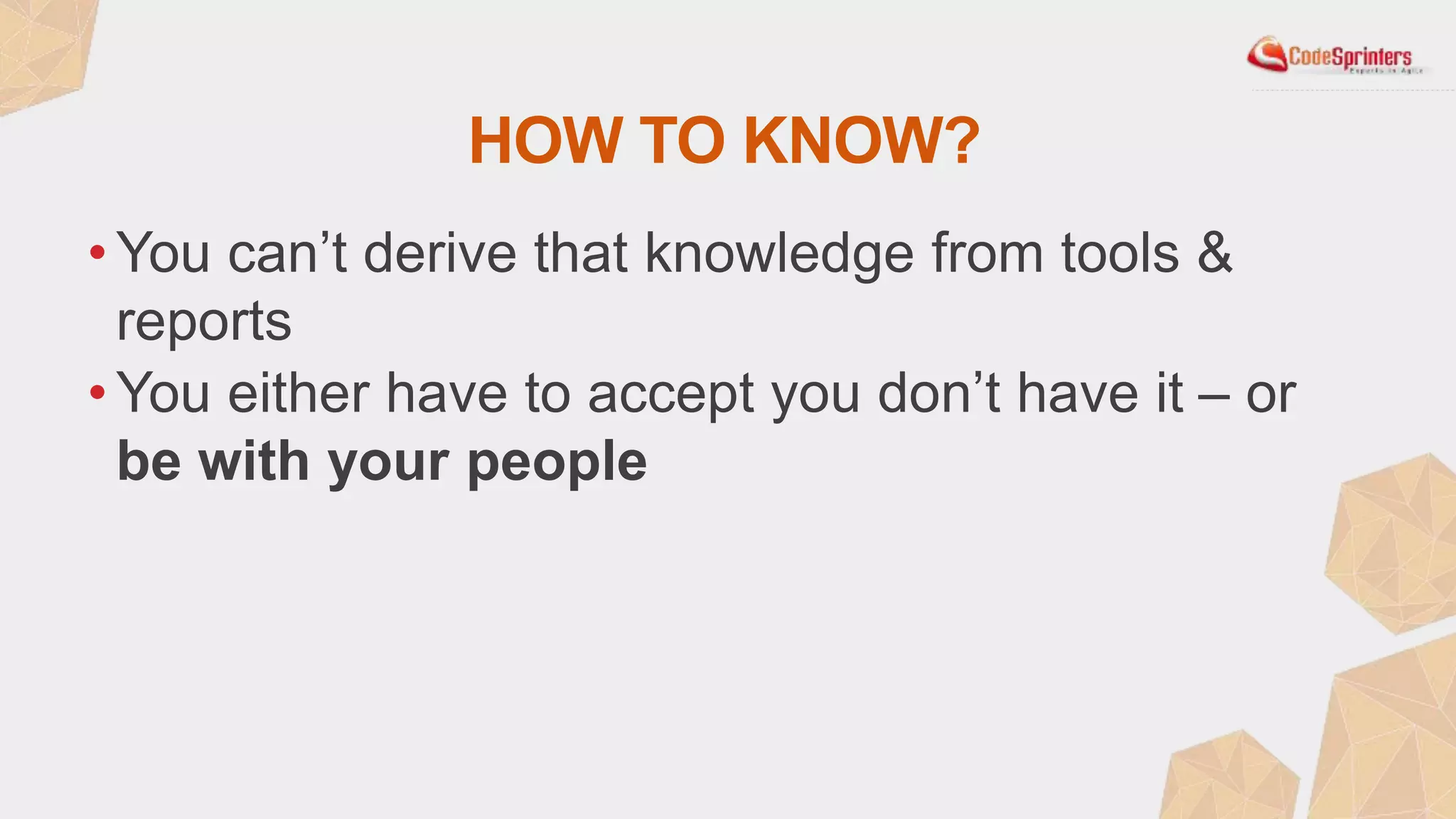 HOW TO KNOW?
• You can’t derive that knowledge from tools &
reports
• You either have to accept you don’t have it – or
be with your people
 