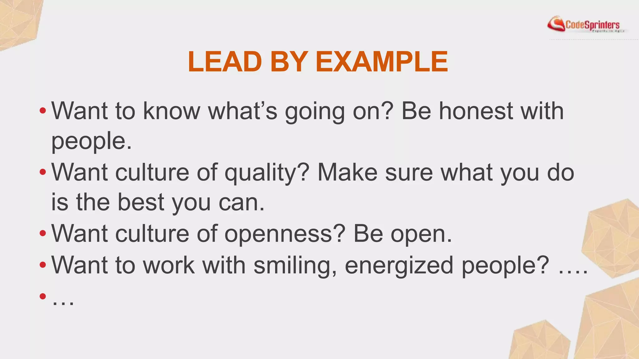 LEAD BY EXAMPLE
• Want to know what’s going on? Be honest with
people.
• Want culture of quality? Make sure what you do
is the best you can.
• Want culture of openness? Be open.
• Want to work with smiling, energized people? ….
• …
 