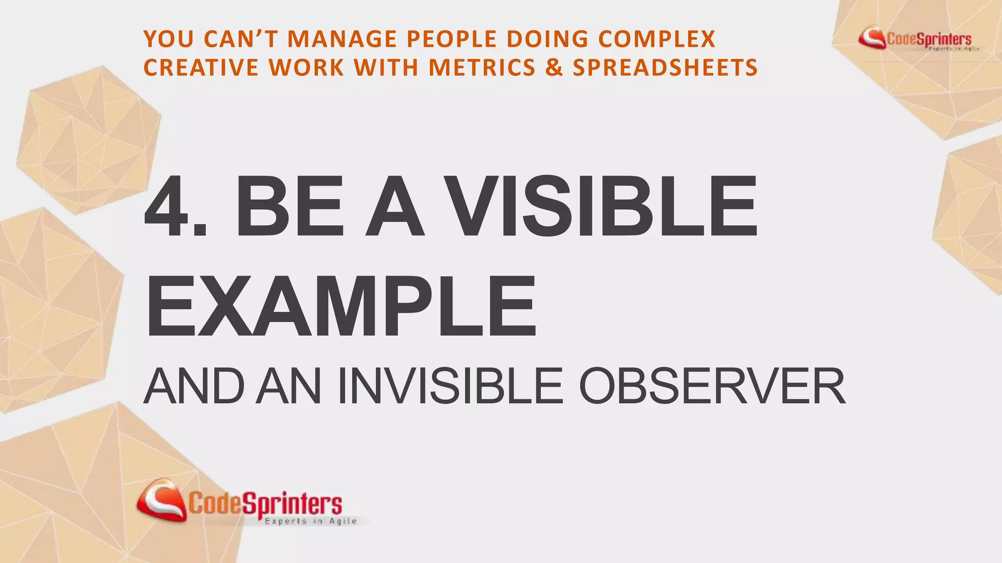 4. BE A VISIBLE
EXAMPLE
AND AN INVISIBLE OBSERVER
YOU CAN’T MANAGE PEOPLE DOING COMPLEX
CREATIVE WORK WITH METRICS & SPREADSHEETS
 