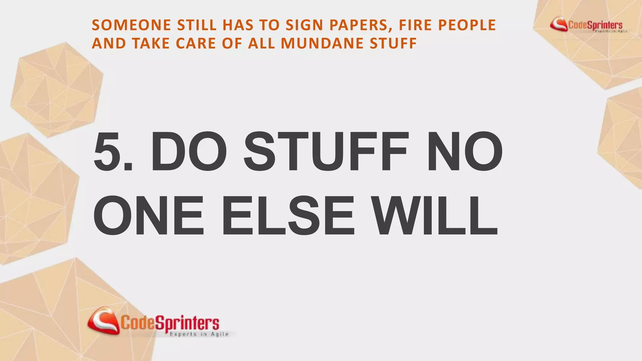 5. DO STUFF NO
ONE ELSE WILL
SOMEONE STILL HAS TO SIGN PAPERS, FIRE PEOPLE
AND TAKE CARE OF ALL MUNDANE STUFF
 