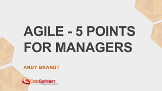 AGILE - 5 POINTS
FOR MANAGERS
ANDY BRANDT
 