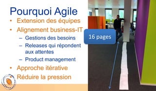 Pourquoi Agile
• Extension des équipes
• Alignement business-IT
   – Gestions des besoins     16 pages
   – Releases qui répondent
     aux attentes
   – Product management
• Approche itérative
• Réduire la pression
 