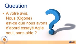 Question
• A votre avis,
  Nous (Ogone)
  est-ce que nous avons
  d’abord essayé Agile
  seul, sans aide ?
 