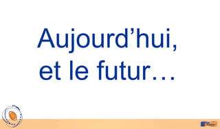 Aujourd’hui,
et le futur…
 