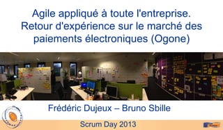 Agile appliqué à toute l'entreprise.
Retour d'expérience sur le marché des
  paiements électroniques (Ogone)




     Frédéric Dujeux – Bruno Sbille
            Scrum Day 2013
 