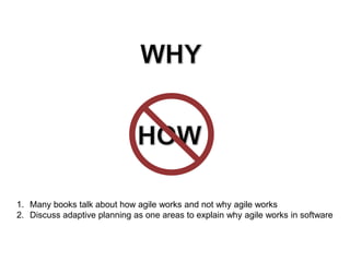 1. Many books talk about how agile works and not why agile works
2. Discuss adaptive planning as one areas to explain why agile works in software
 