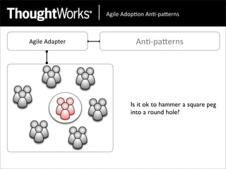 !"#$%&!'()*(+&!+*,)-.%/+0&



Agile	
  Adapter             An<-­‐paEerns




                           Is it ok to hammer a square peg
                           into a round hole?
 