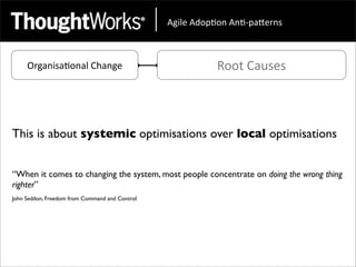 !"#$%&!'()*(+&!+*,)-.%/+0&



     Organisa<onal	
  Change                               Root	
  Causes



This is about systemic optimisations over local optimisations


“When it comes to changing the system, most people concentrate on doing the wrong thing
righter”
John Seddon, Freedom from Command and Control
 
