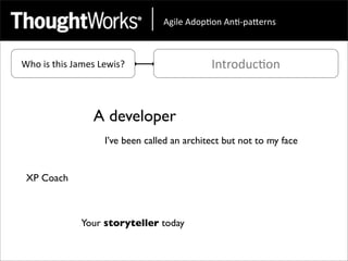 !"#$%&!'()*(+&!+*,)-.%/+0&



Who	
  is	
  this	
  James	
  Lewis?                   Introduc<on


                         A developer
                             I’ve been called an architect but not to my face


 XP Coach



                    Your storyteller today
 