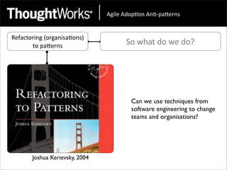 !"#$%&!'()*(+&!+*,)-.%/+0&


Refactoring	
  (organisa<ons)	
  
       to	
  paEerns                      So	
  what	
  do	
  we	
  do?




                                            Can we use techniques from
                                            software engineering to change
                                            teams and organisations?




         Joshua Kerievsky, 2004
 