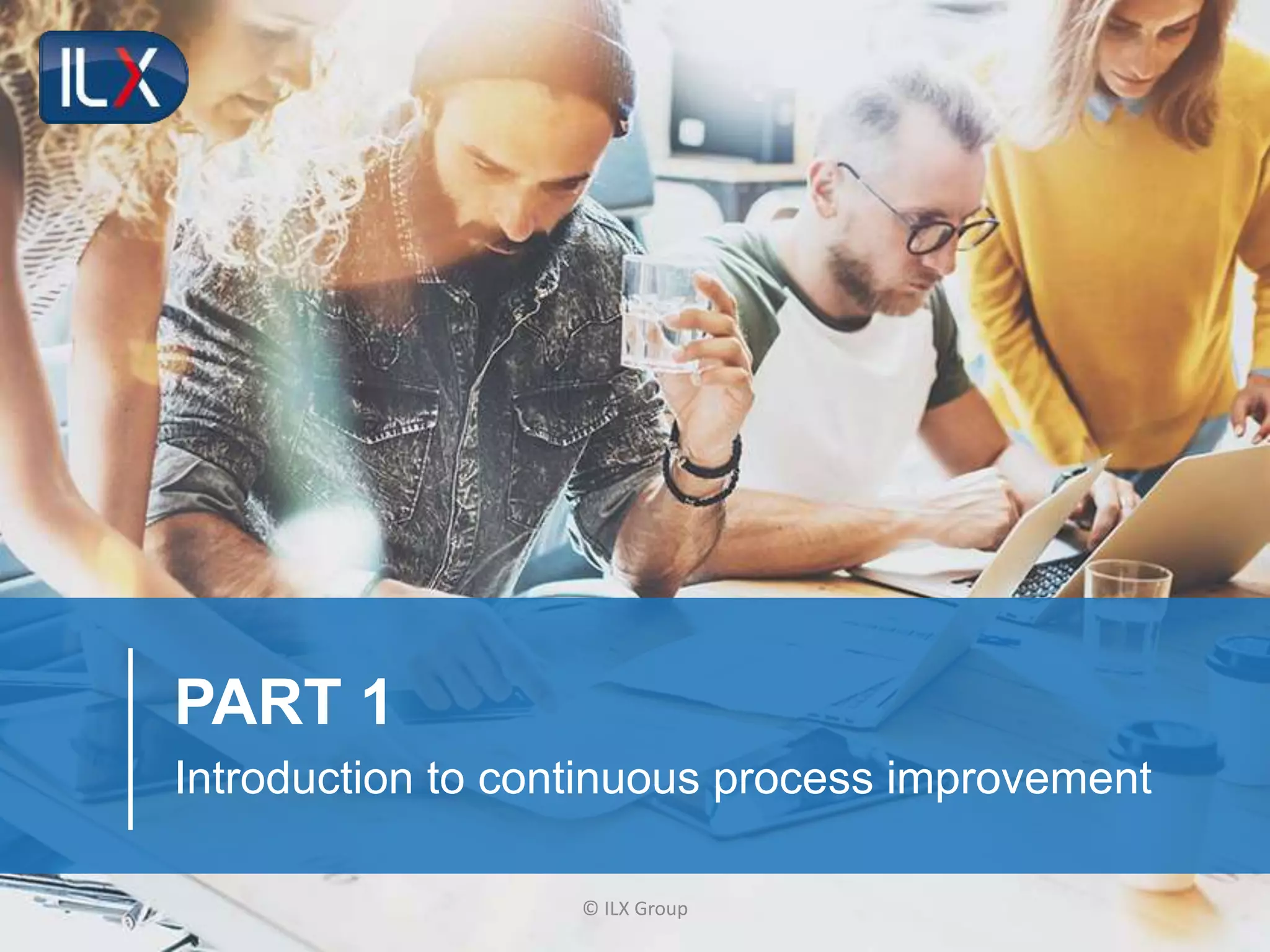 © ILX Group
PART 1
Introduction to continuous process improvement
 