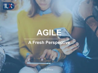 © ILX Group
AGILE
A Fresh Perspective
 