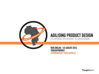 AGILISING PRODUCT DESIGN
it's not about the process, it's about people.
ROB ENSLIN / 23 AUGUST 2016
THOUGHTWORKS
@ROBENSLIN #AGILEAFRICA
 