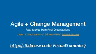 Agile + Change Management
Real Stories from Real Organizations
Jason Little, Leanintuit | @jasonlittle | leanintuit.com
http://sli.do	use	code	VirtualSummit17
 