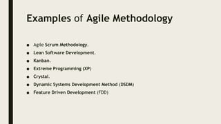 Examples of Agile Methodology
■ Agile Scrum Methodology.
■ Lean Software Development.
■ Kanban.
■ Extreme Programming (XP)
■ Crystal.
■ Dynamic Systems Development Method (DSDM)
■ Feature Driven Development (FDD)
 