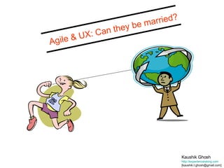 Kaushik Ghosh http://experienceisking.com   [kaushik.t.ghosh@gmail.com] Agile & UX: Can they be married? 