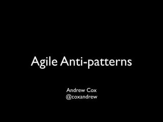 Agile Anti-patterns
      Andrew Cox
      @coxandrew
 