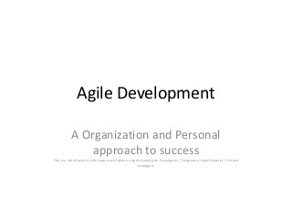 Agile Development

           A Organization and Personal
               approach to success
This is a introduction to the approach taken on Agile training for Developers / Designers / Agile Product – Project
                                                    managers
 
