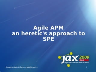 Agile APM
        an heretic's approach to
                  SPE




Giuseppe Galli - K-Tech - g.galli@k-tech.it   1
 