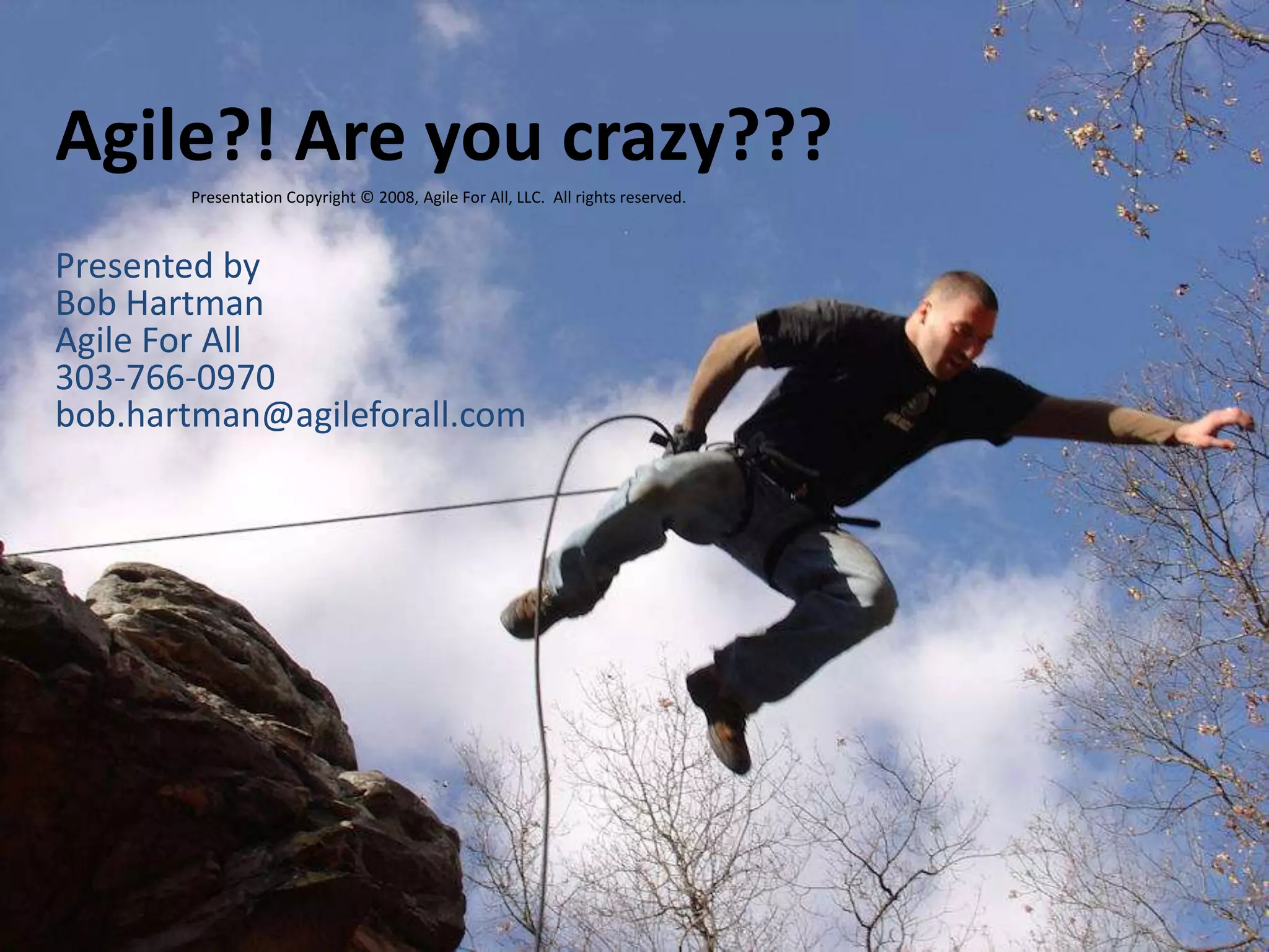Agile?! Are you crazy???Presentation Copyright © 2008, Agile For All, LLC.  All rights reserved.Presented byBob HartmanAgile For All303-766-0970bob.hartman@agileforall.com
