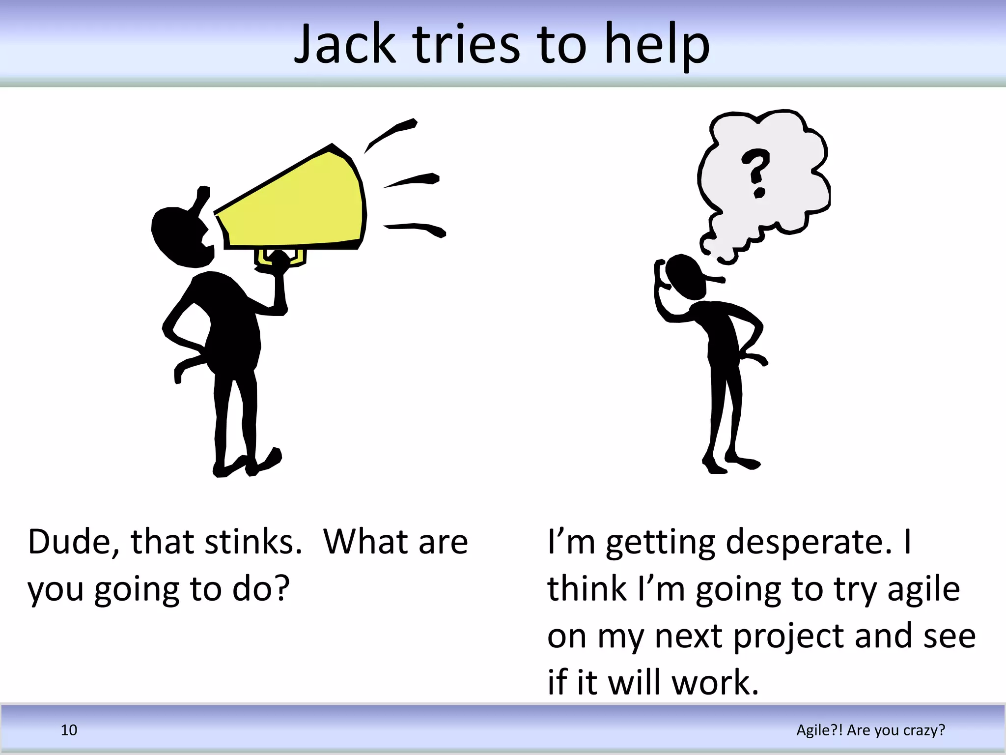 Jack tries to helpAgile?! Are you crazy?10Dude, that stinks.  What are you going to do?I’m getting desperate. I think I’m going to try agile on my next project and see if it will work.