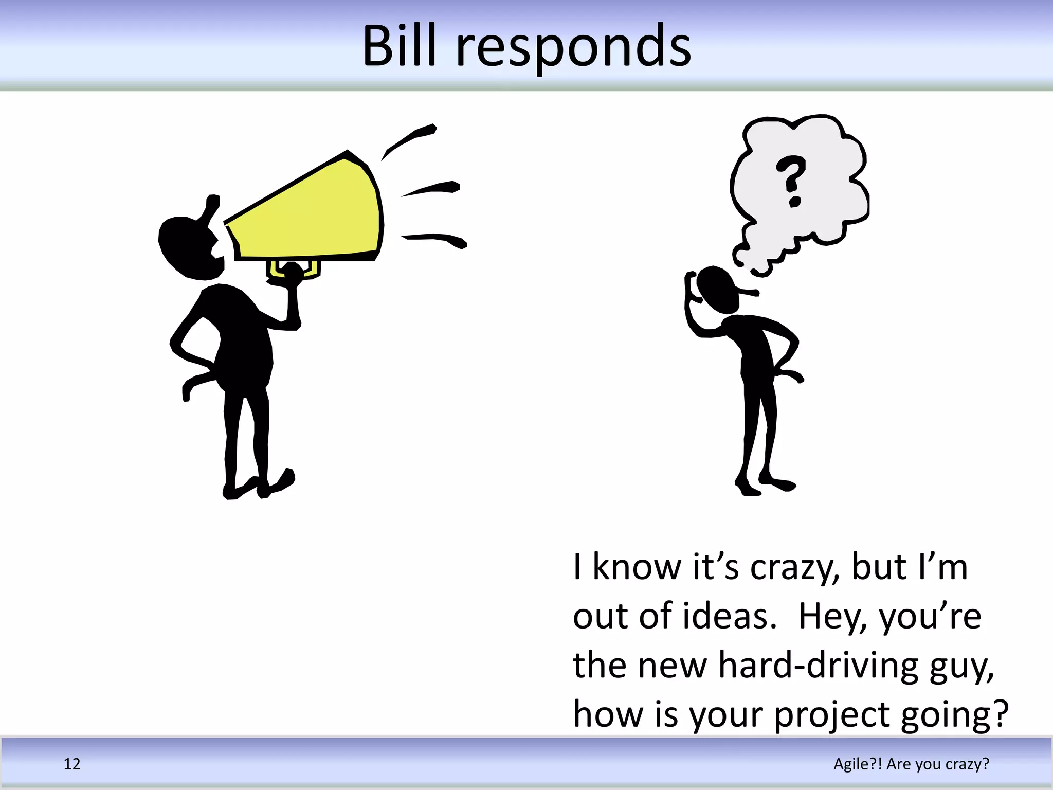 Bill respondsAgile?! Are you crazy?12I know it’s crazy, but I’m out of ideas.  Hey, you’re the new hard-driving guy, how is your project going?
