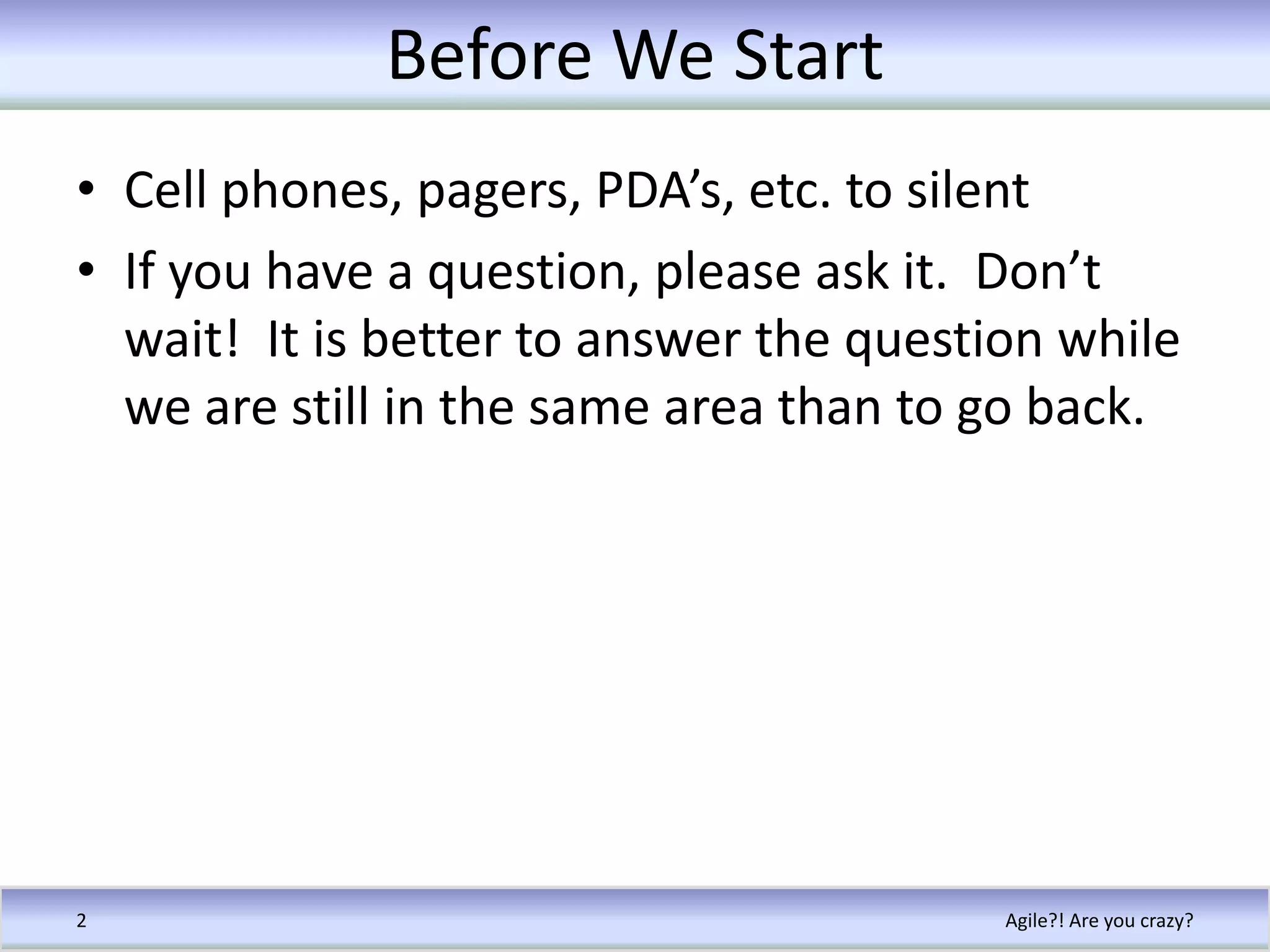 Before We StartCell phones, pagers, PDA’s, etc. to silentIf you have a question, please ask it.  Don’t wait!  It is better to answer the question while we are still in the same area than to go back.Agile?! Are you crazy?2