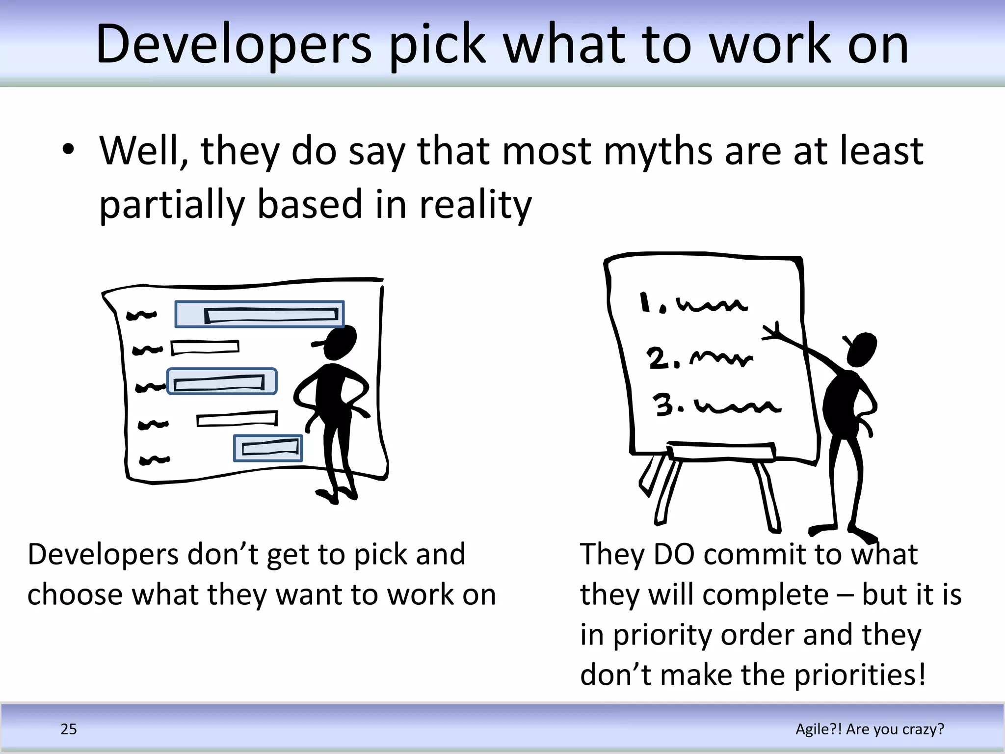 Developers pick what to work onWell, they do say that most myths are at least partially based in realityAgile?! Are you crazy?25Developers don’t get to pick and choose what they want to work onThey DO commit to what they will complete – but it is in priority order and they don’t make the priorities!