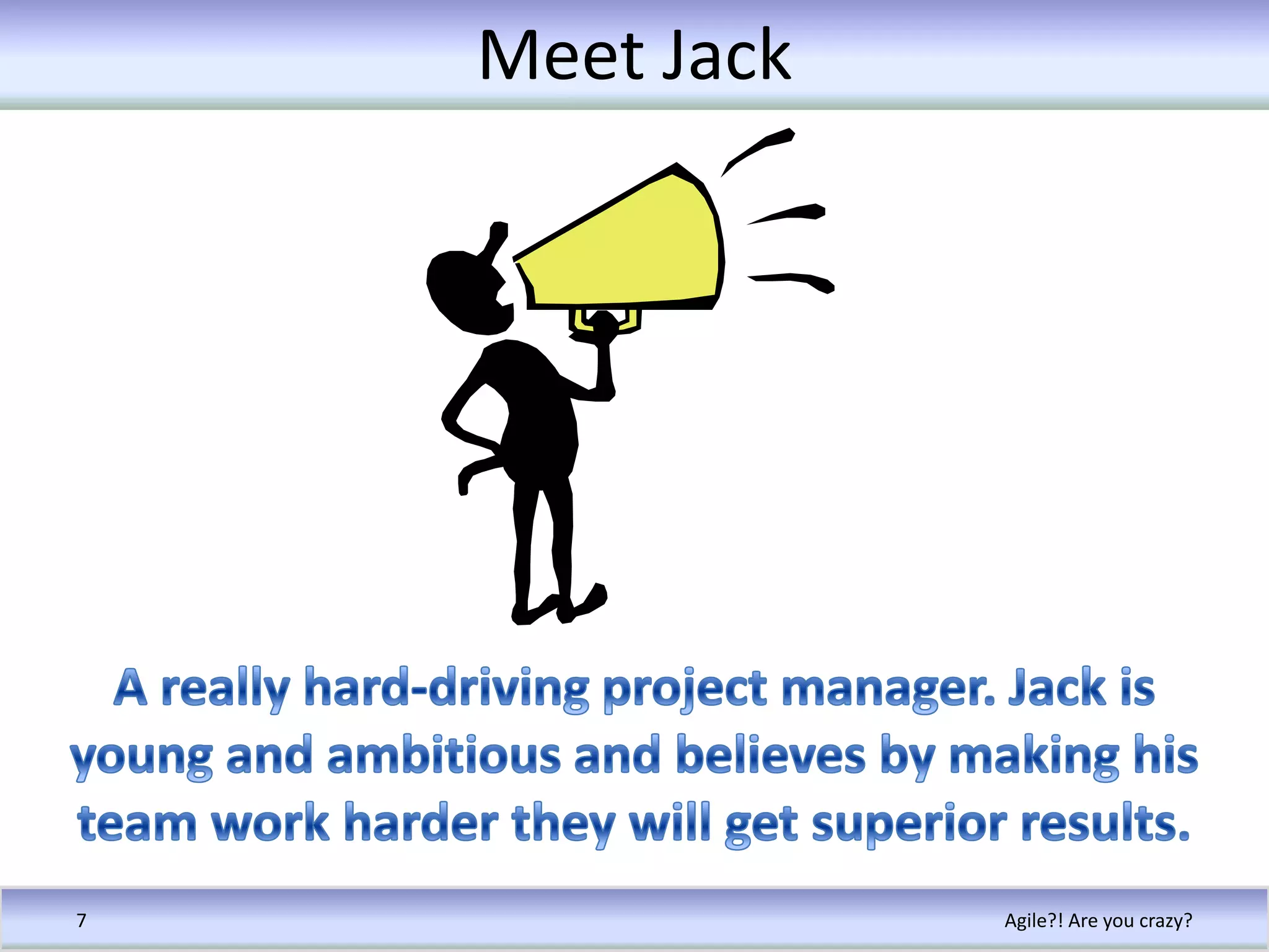 Meet JackAgile?! Are you crazy?7A really hard-driving project manager. Jack is young and ambitious and believes by making his team work harder they will get superior results.