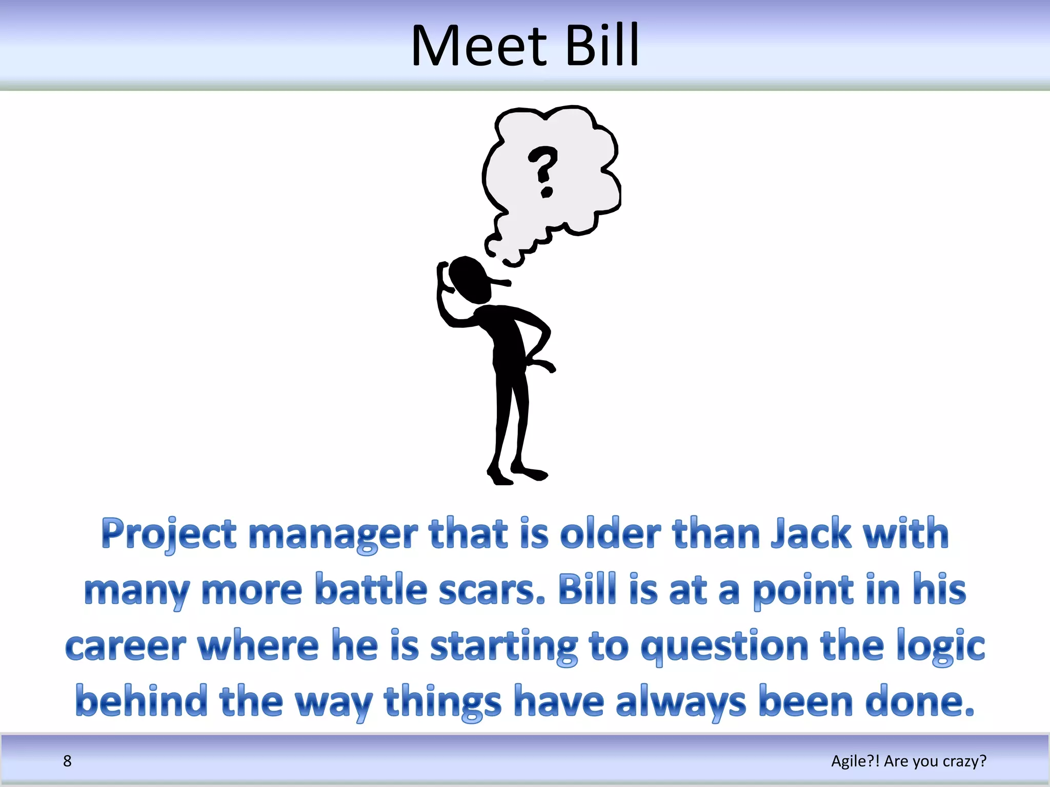 Meet BillAgile?! Are you crazy?8Project manager that is older than Jack with many more battle scars. Bill is at a point in his career where he is starting to question the logic behind the way things have always been done.