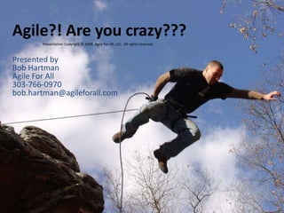 Agile?! Are you crazy??? Presentation Copyright © 2008, Agile For All, LLC.  All rights reserved. Presented byBob HartmanAgile For All303-766-0970bob.hartman@agileforall.com 