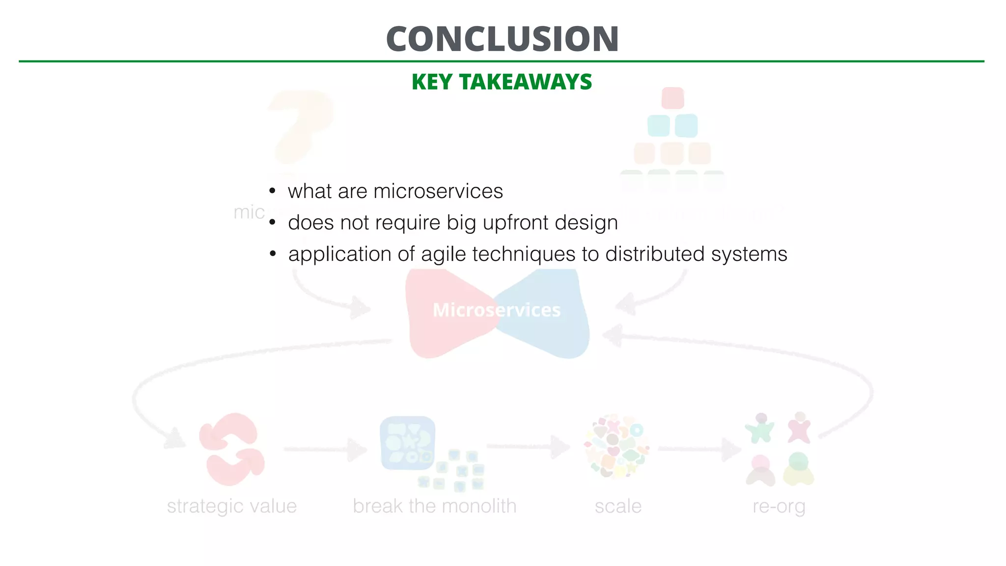 microservices? need big upfront design?
Microservices
strategic value break the monolith scale re-org
CONCLUSION
• what are microservices
• does not require big upfront design
• application of agile techniques to distributed systems
KEY TAKEAWAYS
 