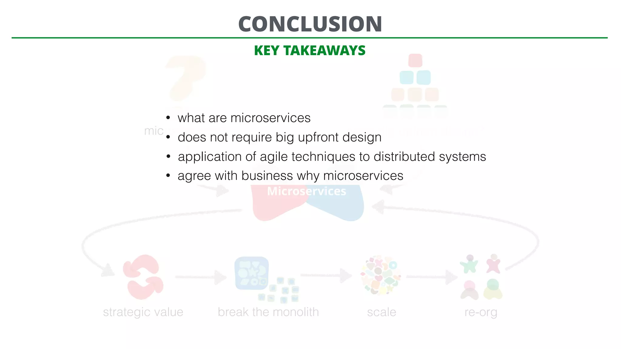 microservices? need big upfront design?
Microservices
strategic value break the monolith scale re-org
CONCLUSION
• what are microservices
• does not require big upfront design
• application of agile techniques to distributed systems
• agree with business why microservices
KEY TAKEAWAYS
 